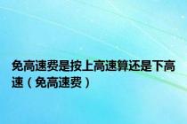 免高速费是按上高速算还是下高速（免高速费）