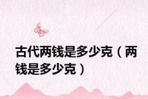 古代两钱是多少克（两钱是多少克）