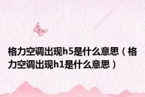 格力空调出现h5是什么意思（格力空调出现h1是什么意思）