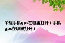 荣耀手机gps在哪里打开（手机gps在哪里打开）