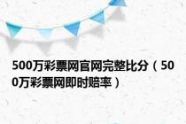 500万彩票网官网完整比分（500万彩票网即时赔率）