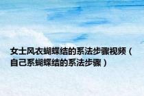 女士风衣蝴蝶结的系法步骤视频（自己系蝴蝶结的系法步骤）