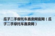 瓜子二手摩托车直卖网官网（瓜子二手摩托车直卖网）