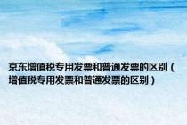 京东增值税专用发票和普通发票的区别（增值税专用发票和普通发票的区别）