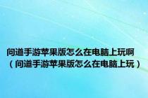 问道手游苹果版怎么在电脑上玩啊（问道手游苹果版怎么在电脑上玩）