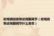 宏观调控政策逆周期调节（宏观政策逆周期调节什么意思）