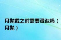 月抛戴之前需要浸泡吗（月抛）