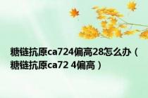 糖链抗原ca724偏高28怎么办（糖链抗原ca72 4偏高）