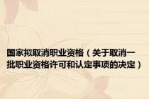 国家拟取消职业资格（关于取消一批职业资格许可和认定事项的决定）