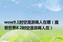 wow9.1时空漫游商人在哪（魔兽世界8 2时空漫游商人在）