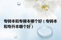 专转本和专接本哪个好（专转本和专升本哪个好）