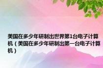 美国在多少年研制出世界第1台电子计算机（美国在多少年研制出第一台电子计算机）