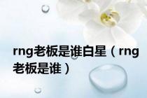 rng老板是谁白星（rng老板是谁）
