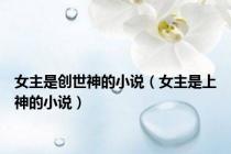 女主是创世神的小说（女主是上神的小说）