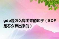gdp是怎么算出来的知乎（GDP是怎么算出来的）