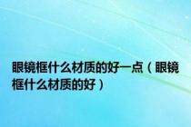 眼镜框什么材质的好一点（眼镜框什么材质的好）
