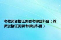考教师资格证需要考哪些科目（教师资格证需要考哪些科目）