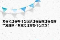 紫薯和红薯有什么区别红薯好吃红薯会吃了发胖吗（紫薯和红薯有什么区别）