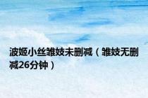 波姬小丝雏妓未删减（雏妓无删减26分钟）
