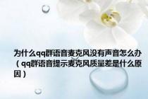 为什么qq群语音麦克风没有声音怎么办（qq群语音提示麦克风质量差是什么原因）