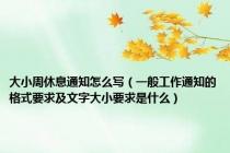 大小周休息通知怎么写（一般工作通知的格式要求及文字大小要求是什么）