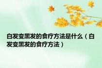白发变黑发的食疗方法是什么（白发变黑发的食疗方法）