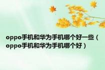 oppo手机和华为手机哪个好一些（oppo手机和华为手机哪个好）