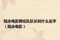 陆永电影辩论队队长叫什么名字（陆永电影）