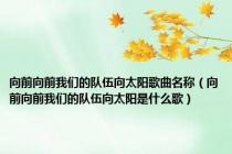 向前向前我们的队伍向太阳歌曲名称（向前向前我们的队伍向太阳是什么歌）