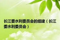 长江委水利委员会的组建（长江委水利委员会）