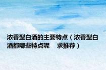 浓香型白酒的主要特点（浓香型白酒都哪些特点呢    求推荐）