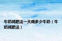 牛奶减肥法一天喝多少牛奶（牛奶减肥法）