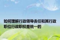 如何理解行政领导责任和其行政职位行政职权是统一的