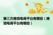 第三方跨境电商平台有哪些（跨境电商平台有哪些）
