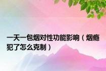 一天一包烟对性功能影响（烟瘾犯了怎么克制）