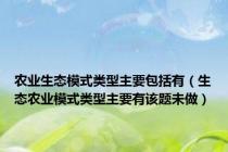 农业生态模式类型主要包括有（生态农业模式类型主要有该题未做）