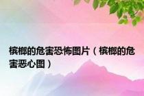 槟榔的危害恐怖图片（槟榔的危害恶心图）
