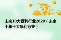 未来10大暴利行业2020（未来十年十大暴利行业）