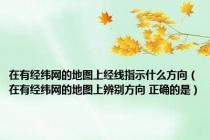 在有经纬网的地图上经线指示什么方向（在有经纬网的地图上辨别方向 正确的是）