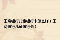 工商银行儿童银行卡怎么样（工商银行儿童银行卡）