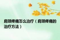 肩颈疼痛怎么治疗（肩颈疼痛的治疗方法）
