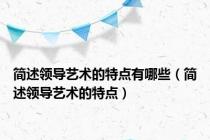 简述领导艺术的特点有哪些（简述领导艺术的特点）