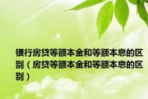 银行房贷等额本金和等额本息的区别（房贷等额本金和等额本息的区别）