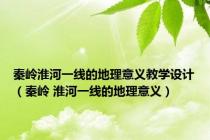 秦岭淮河一线的地理意义教学设计（秦岭 淮河一线的地理意义）