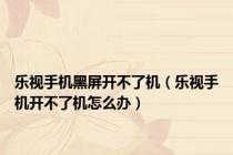 乐视手机黑屏开不了机（乐视手机开不了机怎么办）