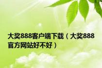 大奖888客户端下载（大奖888官方网站好不好）