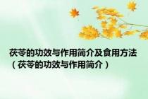 茯苓的功效与作用简介及食用方法（茯苓的功效与作用简介）