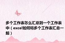 多个工作表怎么汇总到一个工作表中（excel如何将多个工作表汇总一起）