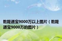 乾隆通宝9000万以上图片（乾隆通宝9000万的图片）