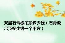 双层石膏板吊顶多少钱（石膏板吊顶多少钱一个平方）